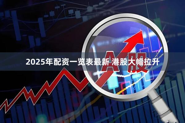 2025年配资一览表最新 港股大幅拉升