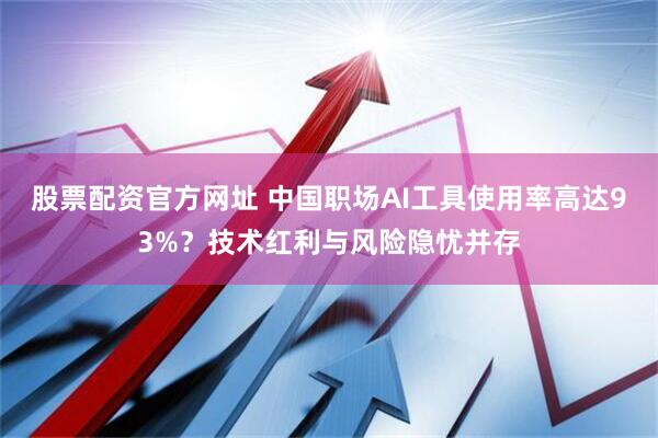 股票配资官方网址 中国职场AI工具使用率高达93%？技术红利与风险隐忧并存