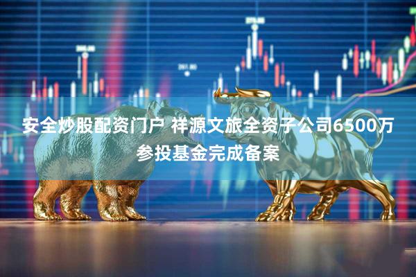 安全炒股配资门户 祥源文旅全资子公司6500万参投基金完成备案