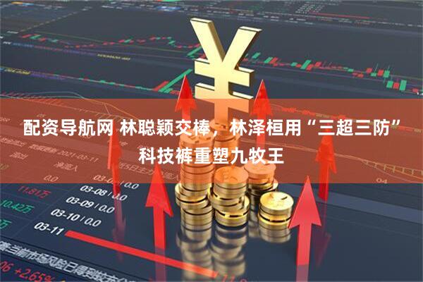配资导航网 林聪颖交棒，林泽桓用“三超三防”科技裤重塑九牧王