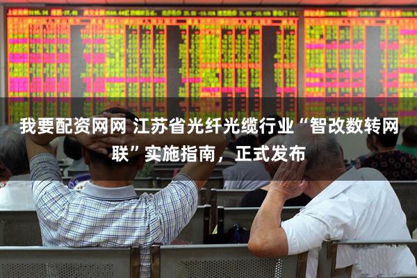 我要配资网网 江苏省光纤光缆行业“智改数转网联”实施指南，正式发布