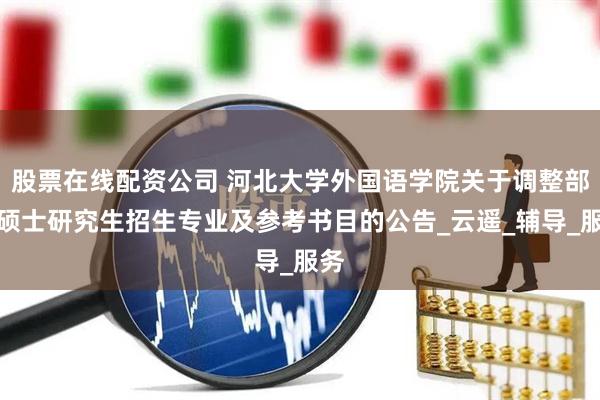 股票在线配资公司 河北大学外国语学院关于调整部分硕士研究生招生专业及参考书目的公告_云遥_辅导_服务