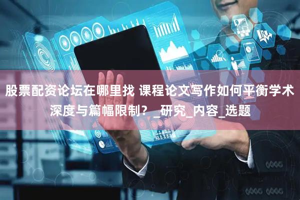 股票配资论坛在哪里找 课程论文写作如何平衡学术深度与篇幅限制？_研究_内容_选题