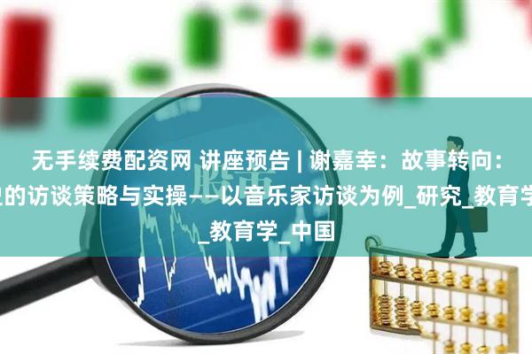 无手续费配资网 讲座预告 | 谢嘉幸：故事转向：口述史的访谈策略与实操——以音乐家访谈为例_研究_教育学_中国