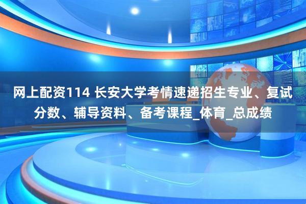 网上配资114 长安大学考情速递招生专业、复试分数、辅导资料、备考课程_体育_总成绩