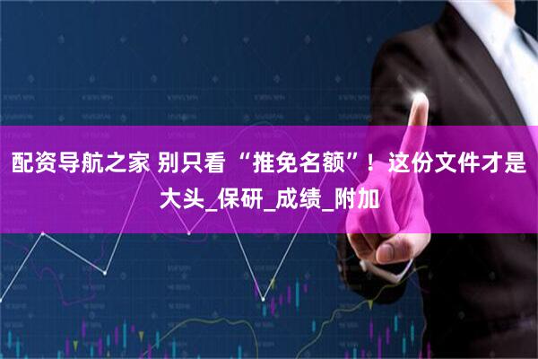 配资导航之家 别只看 “推免名额”！这份文件才是大头_保研_成绩_附加