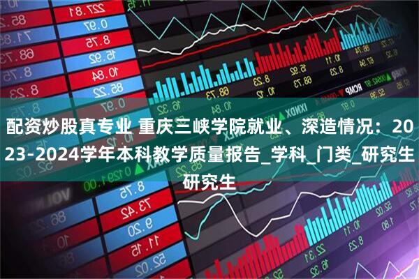 配资炒股真专业 重庆三峡学院就业、深造情况：2023-2024学年本科教学质量报告_学科_门类_研究生