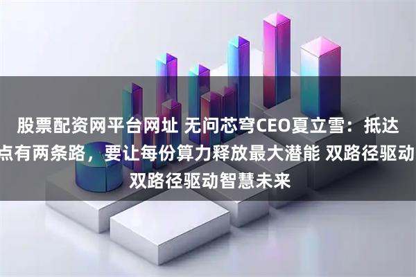 股票配资网平台网址 无问芯穹CEO夏立雪：抵达AGI临界点有两条路，要让每份算力释放最大潜能 双路径驱动智慧未来