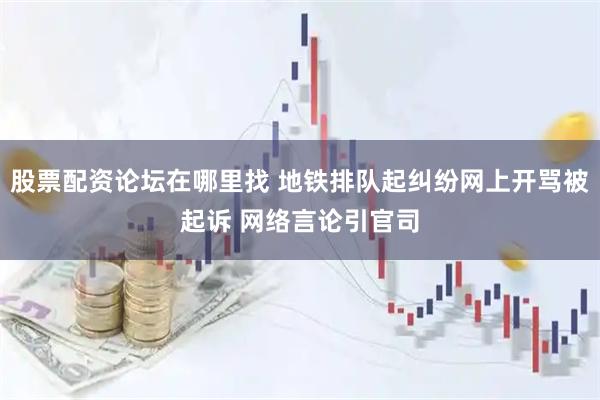 股票配资论坛在哪里找 地铁排队起纠纷网上开骂被起诉 网络言论引官司