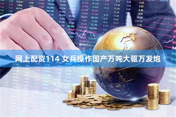 网上配资114 女兵操作国产万吨大驱万发炮