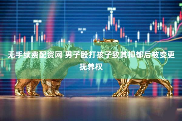 无手续费配资网 男子殴打孩子致其抑郁后被变更抚养权