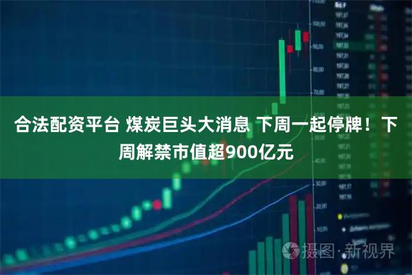 合法配资平台 煤炭巨头大消息 下周一起停牌！下周解禁市值超900亿元