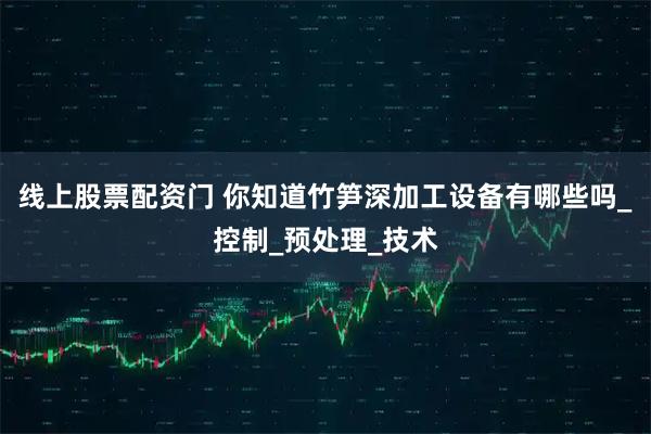 线上股票配资门 你知道竹笋深加工设备有哪些吗_控制_预处理_技术