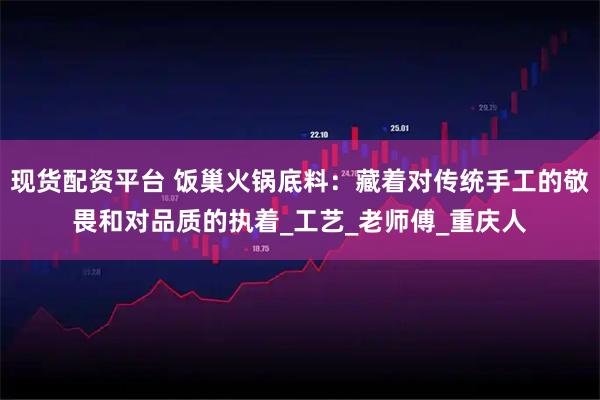 现货配资平台 饭巢火锅底料：藏着对传统手工的敬畏和对品质的执着_工艺_老师傅_重庆人
