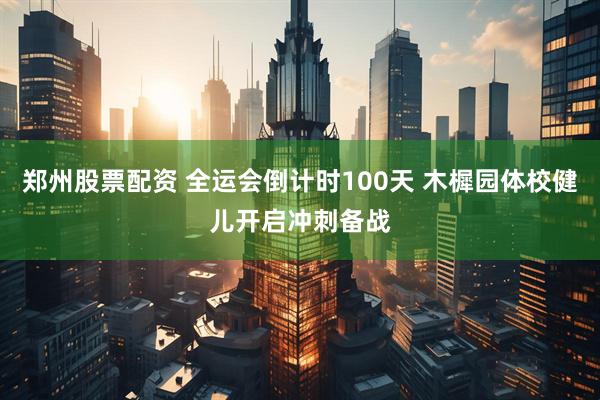 郑州股票配资 全运会倒计时100天 木樨园体校健儿开启冲刺备战