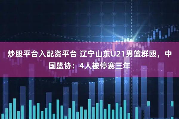 炒股平台入配资平台 辽宁山东U21男篮群殴，中国篮协：4人被停赛三年