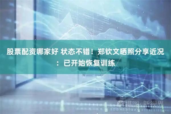 股票配资哪家好 状态不错！郑钦文晒照分享近况：已开始恢复训练