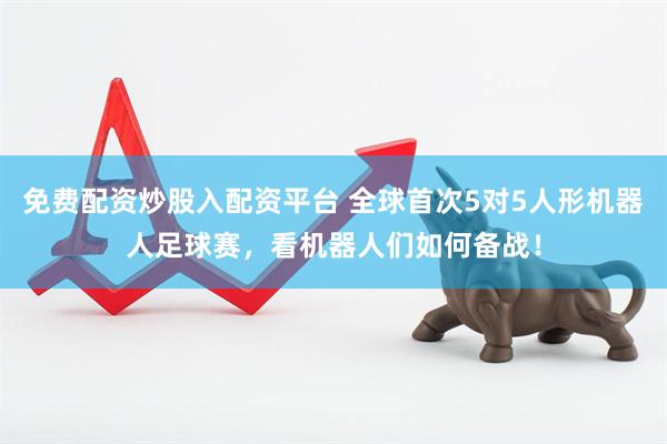 免费配资炒股入配资平台 全球首次5对5人形机器人足球赛，看机器人们如何备战！