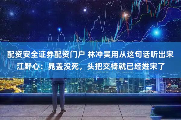 配资安全证券配资门户 林冲吴用从这句话听出宋江野心：晁盖没死，头把交椅就已经姓宋了