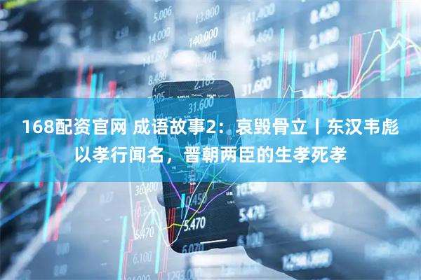168配资官网 成语故事2：哀毁骨立丨东汉韦彪以孝行闻名，晋朝两臣的生孝死孝