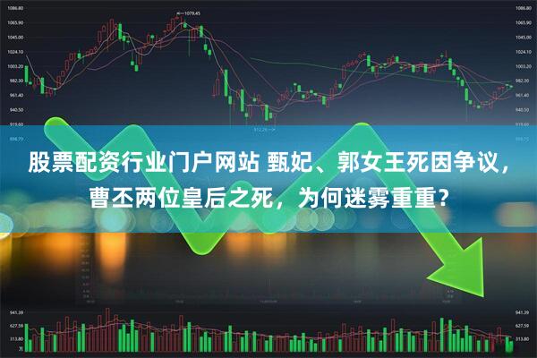 股票配资行业门户网站 甄妃、郭女王死因争议，曹丕两位皇后之死，为何迷雾重重？