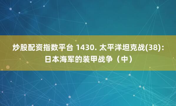 炒股配资指数平台 1430. 太平洋坦克战(38)：日本海军的装甲战争（中）