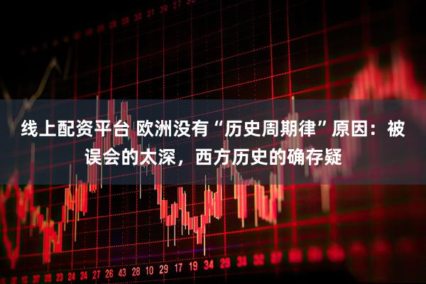 线上配资平台 欧洲没有“历史周期律”原因：被误会的太深，西方历史的确存疑