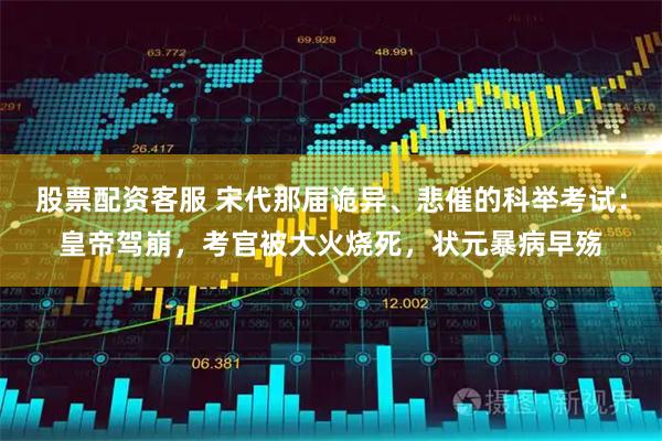 股票配资客服 宋代那届诡异、悲催的科举考试：皇帝驾崩，考官被大火烧死，状元暴病早殇