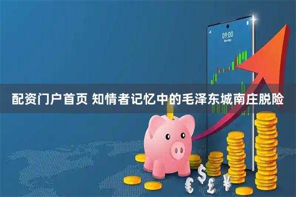 配资门户首页 知情者记忆中的毛泽东城南庄脱险