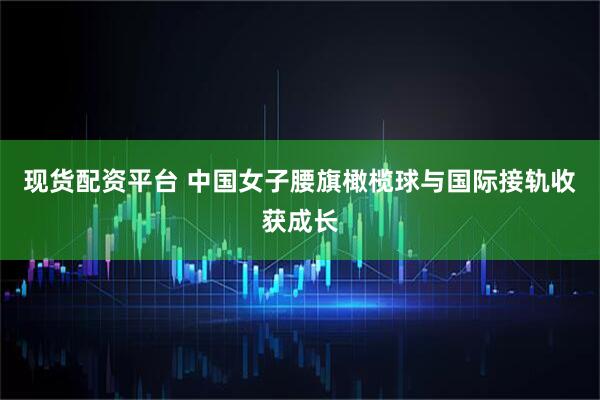 现货配资平台 中国女子腰旗橄榄球与国际接轨收获成长