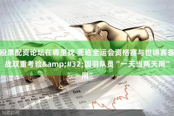 股票配资论坛在哪里找 面临全运会资格赛与世锦赛备战双重考验&#32;国羽队员“一天当两天用”