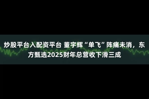 炒股平台入配资平台 董宇辉“单飞”阵痛未消，东方甄选2025财年总营收下滑三成
