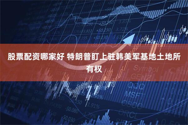 股票配资哪家好 特朗普盯上驻韩美军基地土地所有权