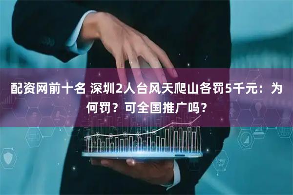 配资网前十名 深圳2人台风天爬山各罚5千元：为何罚？可全国推广吗？