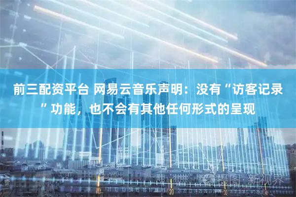 前三配资平台 网易云音乐声明：没有“访客记录”功能，也不会有其他任何形式的呈现