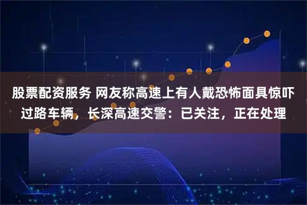 股票配资服务 网友称高速上有人戴恐怖面具惊吓过路车辆，长深高速交警：已关注，正在处理