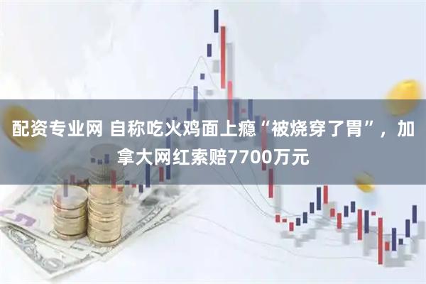 配资专业网 自称吃火鸡面上瘾“被烧穿了胃”，加拿大网红索赔7700万元