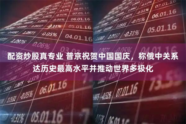 配资炒股真专业 普京祝贺中国国庆,称俄中关系达历史最高水平并推动世界多极化