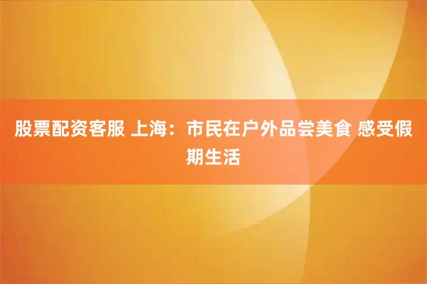 股票配资客服 上海:市民在户外品尝美食 感受假期生活
