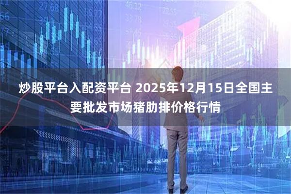 炒股平台入配资平台 2025年12月15日全国主要批发市场猪肋排价格行情