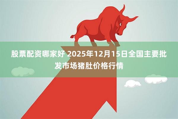 股票配资哪家好 2025年12月15日全国主要批发市场猪肚价格行情