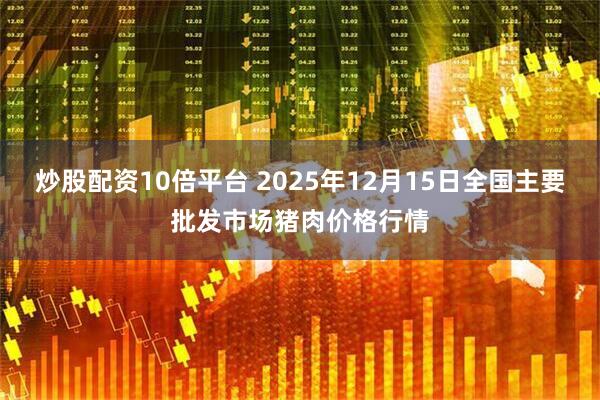 炒股配资10倍平台 2025年12月15日全国主要批发市场猪肉价格行情