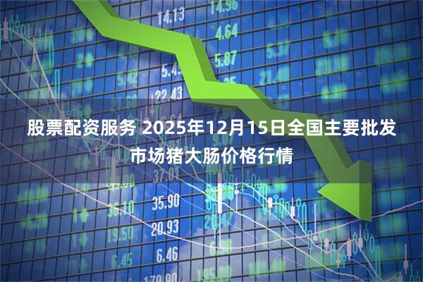 股票配资服务 2025年12月15日全国主要批发市场猪大肠价格行情