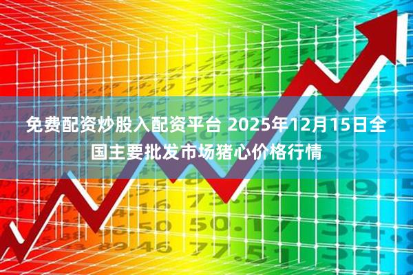 免费配资炒股入配资平台 2025年12月15日全国主要批发市场猪心价格行情