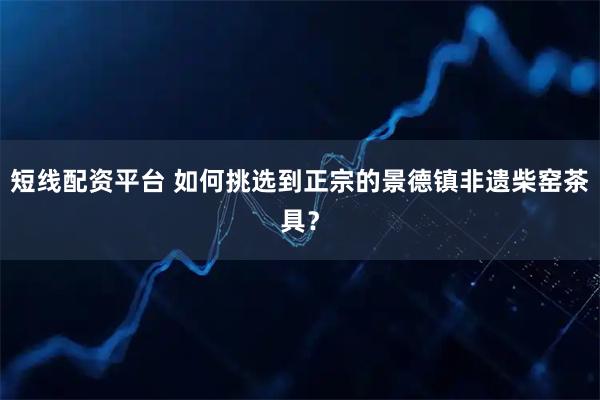 短线配资平台 如何挑选到正宗的景德镇非遗柴窑茶具？