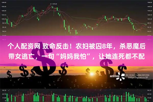 个人配资网 致命反击！农妇被囚8年，杀恶魔后带女逃亡，一句“妈妈我怕”，让她连死都不配