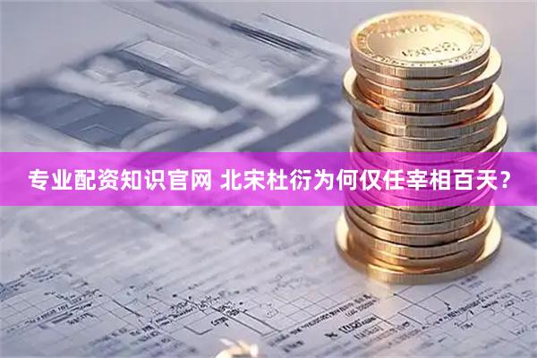 专业配资知识官网 北宋杜衍为何仅任宰相百天？