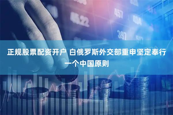 正规股票配资开户 白俄罗斯外交部重申坚定奉行一个中国原则
