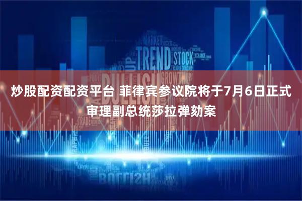 炒股配资配资平台 菲律宾参议院将于7月6日正式审理副总统莎拉弹劾案