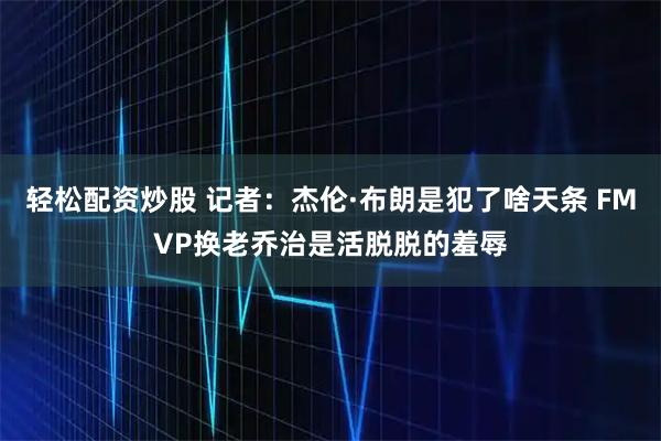 轻松配资炒股 记者：杰伦·布朗是犯了啥天条 FMVP换老乔治是活脱脱的羞辱